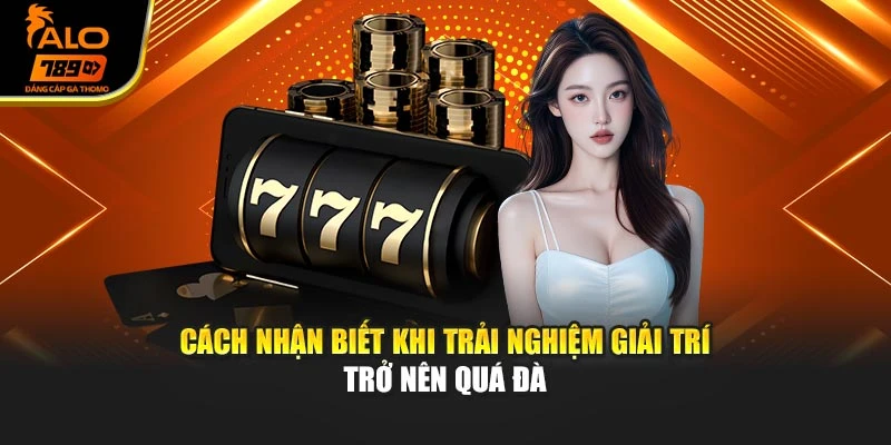 Cách nhận biết khi trải nghiệm giải trí trở nên quá đà