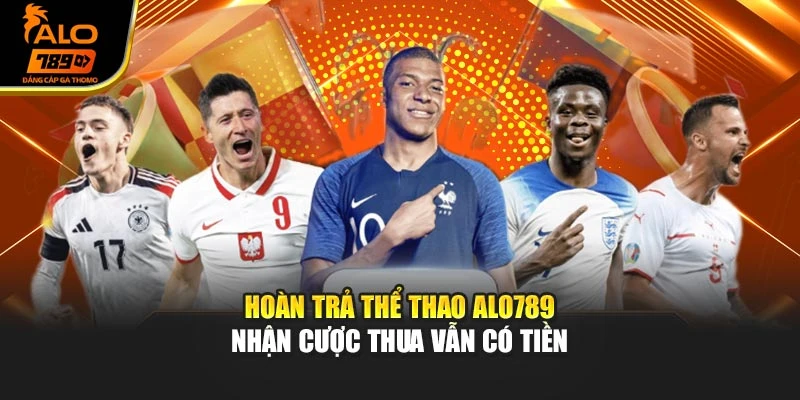 Hoàn Trả Thể Thao Alo789 – Nhận Cược Thua Vẫn Có Tiền