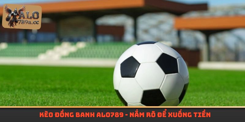 Kèo Đồng Banh Alo789 - Nắm rõ để xuống tiền